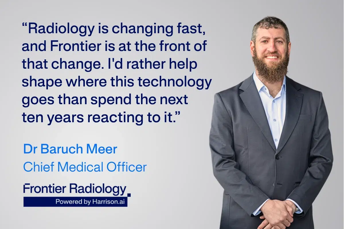 Dr Baruch Meer, Chief Medical Officer, Frontier Radiology: “Radiology is changing fast, and Frontier is at the front of that change. I’d rather help shape where this technology goes than spend the next ten years reacting to it.”